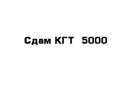 Сдам КГТ  5000